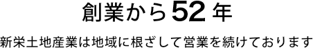 創業から52年。新栄土地産業は地域に根ざして営業を続けております